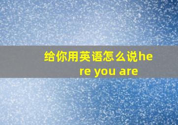 给你用英语怎么说here you are